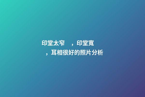 印堂太窄，印堂寬，耳相很好的照片分析